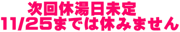 次回休湯日未定　 11/25までは休みません