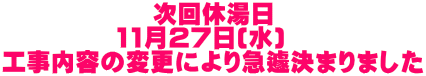 次回休湯日 11月27日(水)　 工事内容の変更により急遽決まりました