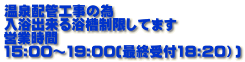 温泉配管工事の為 入浴出来る浴槽制限してます 営業時間　 15:00～19:00(最終受付18:20）)