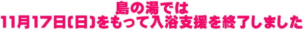 島の湯では 11月17日(日)をもって入浴支援を終了しました