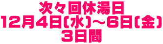 次々回休湯日 12月4日(水)～6日(金) 3日間