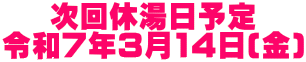 次回休湯日予定 令和7年3月14日(金)