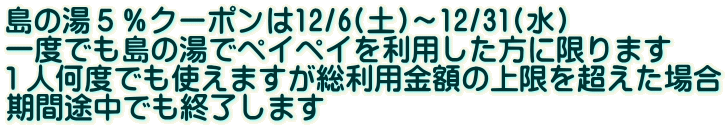 島の湯5%クーポンは12/6(土)~12/31(水) 一度でも島の湯でペイペイを利用した方に限ります 1人何度でも使えますが総利用金額の上限を超えた場合 期間途中でも終了します