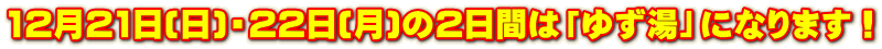 12月21日(日)・22日(月)の2日間は「ゆず湯」になります！